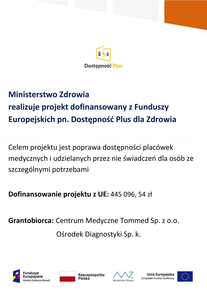 Ministerstwo zdrowia realizuje projekt dofinansowany z funduszy europejskich pn. Dostępność Plus dla Zdrowia. Celem projektu jest poprawa dostępności plac&oacute;wek medycznych i udzielanych przez nie świadczeń dla os&oacute;b ze specjalnymi potrzebami. Dofinansowanie z UE: 445096 zł. Grantobiorca: Centrum Medyczne Tommed sp. z o.o.. Loga unijne, ministerstwa zdrowia i flaga polski.